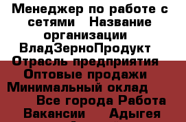 Менеджер по работе с сетями › Название организации ­ ВладЗерноПродукт › Отрасль предприятия ­ Оптовые продажи › Минимальный оклад ­ 25 000 - Все города Работа » Вакансии   . Адыгея респ.,Адыгейск г.